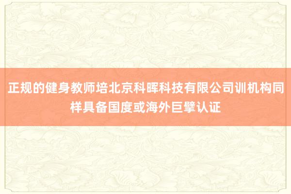 正规的健身教师培北京科晖科技有限公司训机构同样具备国度或海外巨擘认证