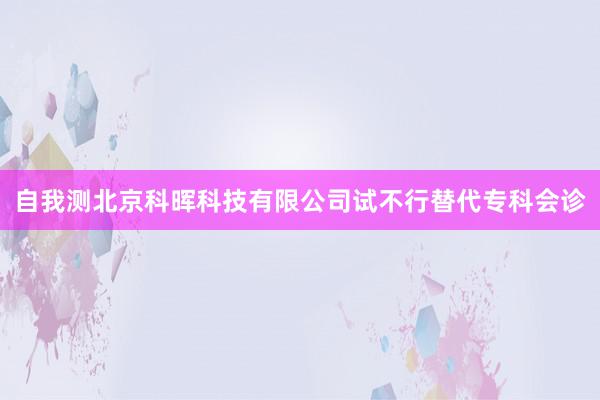 自我测北京科晖科技有限公司试不行替代专科会诊