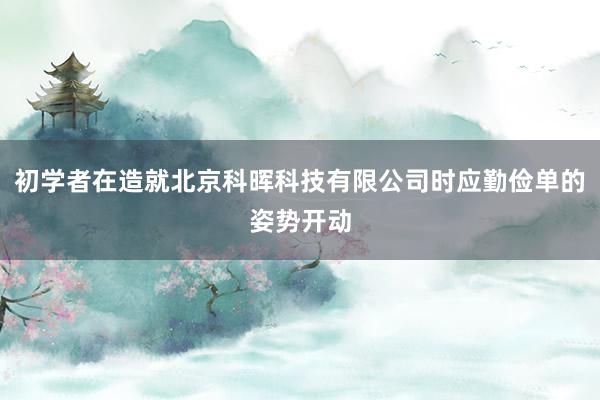 初学者在造就北京科晖科技有限公司时应勤俭单的姿势开动